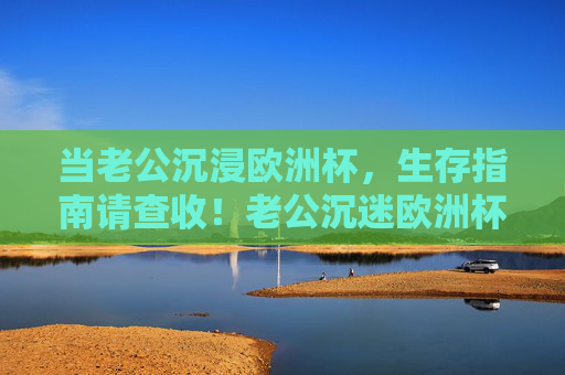 当老公沉浸欧洲杯,生存指南请查收!老公沉迷欧洲杯,生存指南请查收! 当老公沉浸欧洲杯,生存指南请查收!老公沉迷欧洲杯,生存指南请查收!