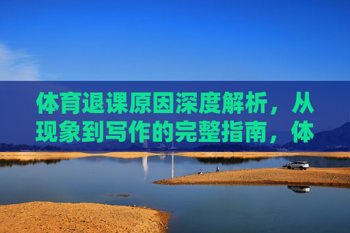 体育退课原因深度解析,从现象到写作的完整指南,体育退课原因深度解析,从现象到写作的完整指南 体育退课原因深度解析,从现象到写作的完整指南,体育退课原因深度解析,从现象到写作的完整指南