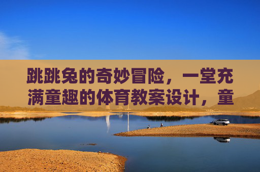 跳跳兔的奇妙冒险,一堂充满童趣的体育教案设计,童趣体育教案,跳跳兔的奇妙冒险 跳跳兔的奇妙冒险,一堂充满童趣的体育教案设计,童趣体育教案,跳跳兔的奇妙冒险