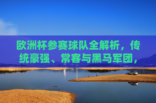 欧洲杯参赛球队全解析,传统豪强、常客与黑马军团,欧洲杯球队全解析,传统豪强、常客与黑马 欧洲杯参赛球队全解析,传统豪强、常客与黑马军团,欧洲杯球队全解析,传统豪强、常客与黑马