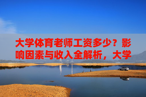 大学体育老师工资多少？影响因素与收入全解析，大学体育老师工资，影响因素与收入全解析