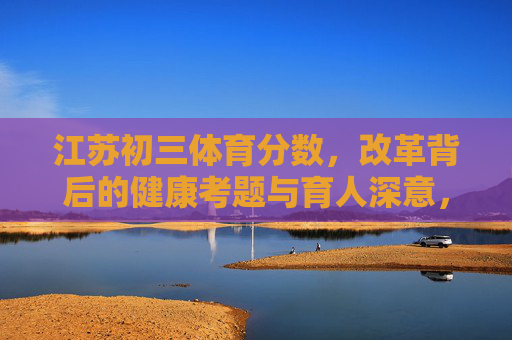 江苏初三体育分数,改革背后的健康考题与育人深意,江苏初三体育改革,健康考题与育人深意 江苏初三体育分数,改革背后的健康考题与育人深意,江苏初三体育改革,健康考题与育人深意