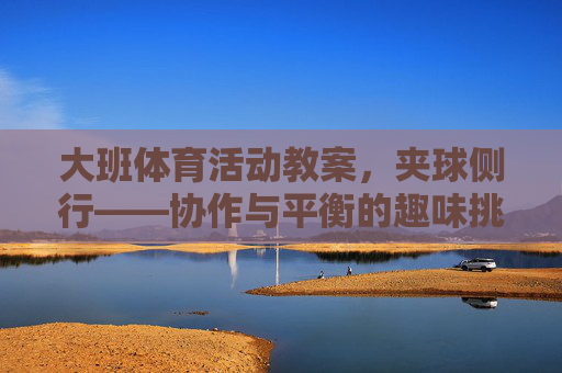 大班体育活动教案,夹球侧行——协作与平衡的趣味挑战,大班体育活动,夹球侧行——协作与平衡的趣味挑战 大班体育活动教案,夹球侧行——协作与平衡的趣味挑战,大班体育活动,夹球侧行——协作与平衡的趣味挑战