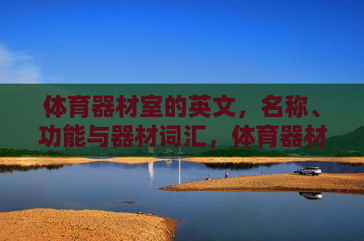 体育器材室的英文，名称、功能与器材词汇，体育器材室英文全解，名称、功能及器材词汇