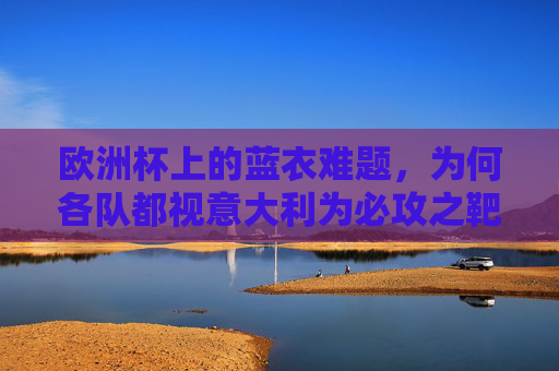 欧洲杯上的蓝衣难题，为何各队都视意大利为必攻之靶？欧洲杯蓝衣难题，为何意大利成各队必攻之靶？