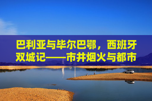巴利亚与毕尔巴鄂,西班牙双城记——市井烟火与都市交响,西班牙双城记,巴利亚与毕尔巴鄂的烟火与交响 巴利亚与毕尔巴鄂,西班牙双城记——市井烟火与都市交响,西班牙双城记,巴利亚与毕尔巴鄂的烟火与交响