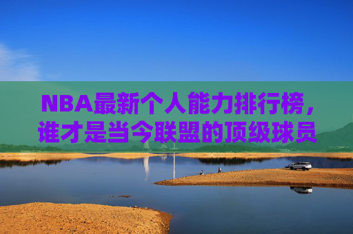 NBA最新个人能力排行榜,谁才是当今联盟的顶级球员?NBA最新个人能力排行榜,谁是当今联盟顶级球员? NBA最新个人能力排行榜,谁才是当今联盟的顶级球员?NBA最新个人能力排行榜,谁是当今联盟顶级球员?
