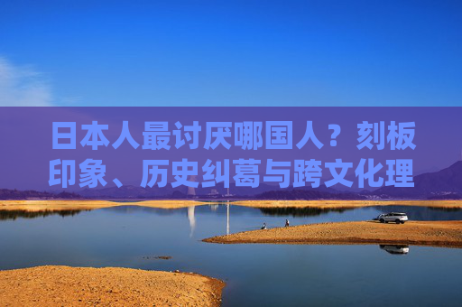 日本人最讨厌哪国人?刻板印象、历史纠葛与跨文化理解的迷思,日本人最讨厌哪国人?刻板印象、历史纠葛与跨文化理解的迷思 日本人最讨厌哪国人?刻板印象、历史纠葛与跨文化理解的迷思,日本人最讨厌哪国人?刻板印象、历史纠葛与跨文化理解的迷思