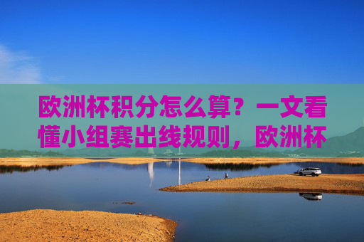 欧洲杯积分怎么算？一文看懂小组赛出线规则，欧洲杯小组赛积分规则与出线计算