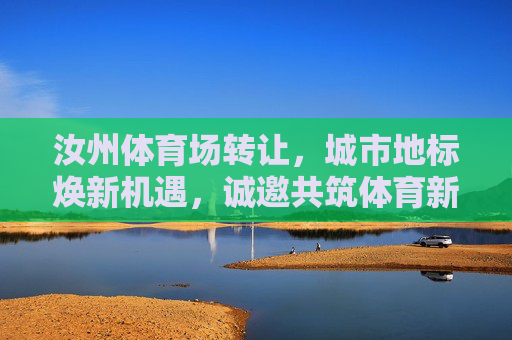 汝州体育场转让,城市地标焕新机遇,诚邀共筑体育新未来 汝州体育场转让,城市地标焕新机遇,诚邀共筑体育新未来