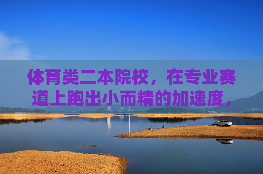 体育类二本院校，在专业赛道上跑出小而精的加速度，体育类二本院校，专业赛道上的小而精加速度