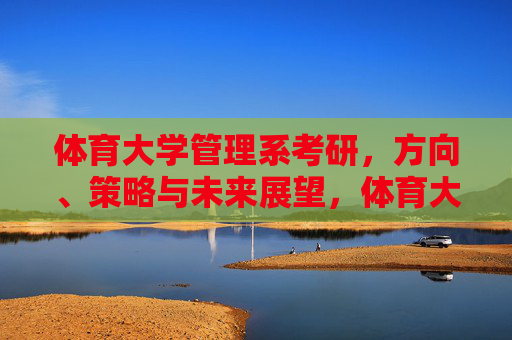 体育大学管理系考研,方向、策略与未来展望,体育大学管理系考研,方向、策略与展望 体育大学管理系考研,方向、策略与未来展望,体育大学管理系考研,方向、策略与展望