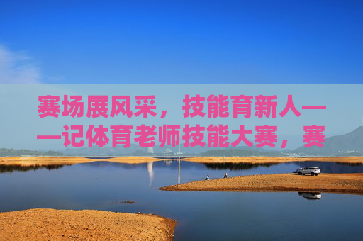 赛场展风采,技能育新人——记体育老师技能大赛,赛场展风采 技能育新人——体育老师技能大赛 赛场展风采,技能育新人——记体育老师技能大赛,赛场展风采 技能育新人——体育老师技能大赛