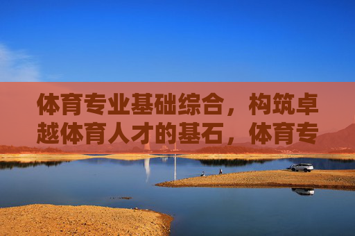 体育专业基础综合,构筑卓越体育人才的基石,体育专业基础综合,构筑卓越体育人才的基石 体育专业基础综合,构筑卓越体育人才的基石,体育专业基础综合,构筑卓越体育人才的基石