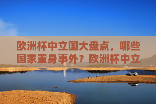 欧洲杯中立国大盘点，哪些国家置身事外？欧洲杯中立国大盘点，哪些国家置身事外？