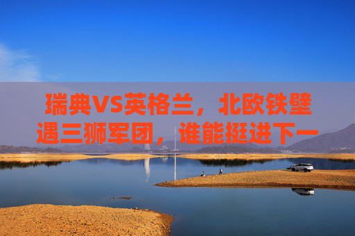 瑞典VS英格兰,北欧铁壁遇三狮军团,谁能挺进下一轮?北欧铁壁VS三狮军团,瑞典英格兰谁能挺进下一轮? 瑞典VS英格兰,北欧铁壁遇三狮军团,谁能挺进下一轮?北欧铁壁VS三狮军团,瑞典英格兰谁能挺进下一轮?