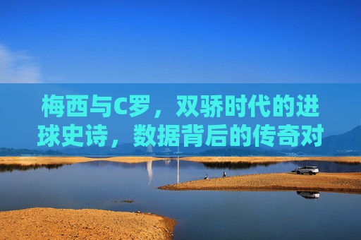 梅西与C罗,双骄时代的进球史诗,数据背后的传奇对决,双骄史诗,梅西C罗的进球传奇对决 梅西与C罗,双骄时代的进球史诗,数据背后的传奇对决,双骄史诗,梅西C罗的进球传奇对决