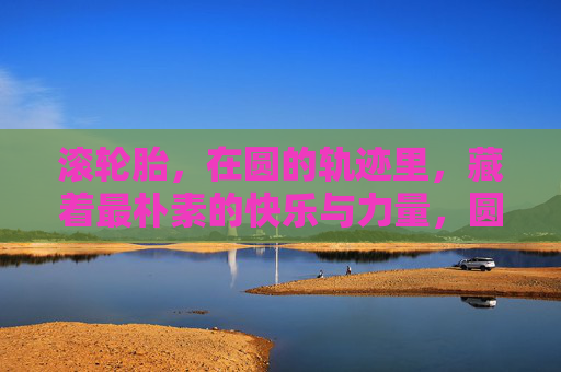 滚轮胎,在圆的轨迹里,藏着最朴素的快乐与力量,圆轨迹滚出朴素快乐与力量 滚轮胎,在圆的轨迹里,藏着最朴素的快乐与力量,圆轨迹滚出朴素快乐与力量