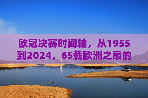欧冠决赛时间轴,从1955到2024,65载欧洲之巅的荣耀时刻,欧冠决赛时间轴,1955-2024,65载欧洲之巅荣耀时刻 欧冠决赛时间轴,从1955到2024,65载欧洲之巅的荣耀时刻,欧冠决赛时间轴,1955-2024,65载欧洲之巅荣耀时刻