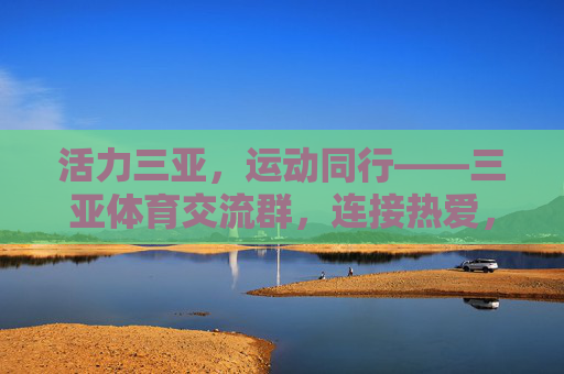 活力三亚,运动同行——三亚体育交流群,连接热爱,共筑健康生活,活力三亚,运动同行——三亚体育交流群连接热爱共筑健康 活力三亚,运动同行——三亚体育交流群,连接热爱,共筑健康生活,活力三亚,运动同行——三亚体育交流群连接热爱共筑健康
