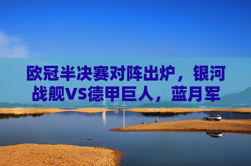 欧冠半决赛对阵出炉,银河战舰VS德甲巨人,蓝月军团迎战床单军团,欧冠半决赛对阵出炉,银河战舰VS德甲巨人,蓝月军团VS床单军团 欧冠半决赛对阵出炉,银河战舰VS德甲巨人,蓝月军团迎战床单军团,欧冠半决赛对阵出炉,银河战舰VS德甲巨人,蓝月军团VS床单军团