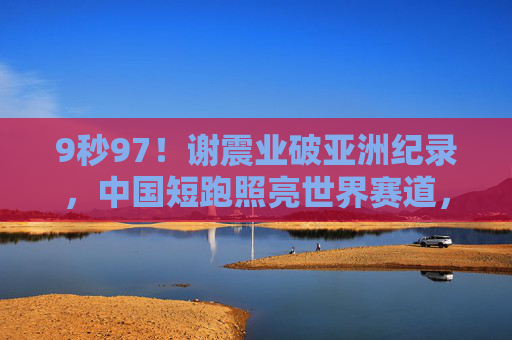 9秒97!谢震业破亚洲纪录,中国短跑照亮世界赛道,谢震业9秒97破亚洲纪录,中国短跑照亮世界赛道 9秒97!谢震业破亚洲纪录,中国短跑照亮世界赛道,谢震业9秒97破亚洲纪录,中国短跑照亮世界赛道