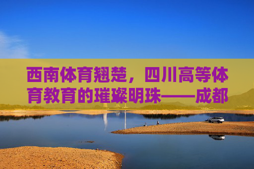 西南体育翘楚,四川高等体育教育的璀璨明珠——成都体育学院,西南体育翘楚 四川高等体育教育的璀璨明珠——成都体育学院 西南体育翘楚,四川高等体育教育的璀璨明珠——成都体育学院,西南体育翘楚 四川高等体育教育的璀璨明珠——成都体育学院