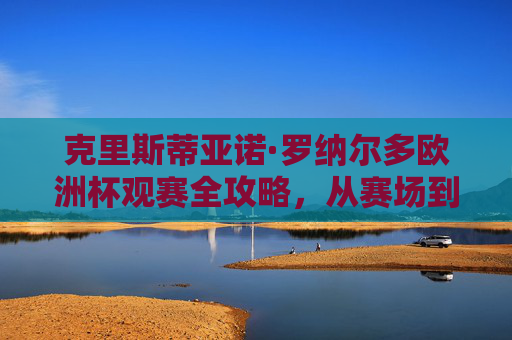 克里斯蒂亚诺·罗纳尔多欧洲杯观赛全攻略,从赛场到屏幕,锁定传奇身影,C罗欧洲杯观赛全攻略,从赛场到屏幕锁定传奇身影 克里斯蒂亚诺·罗纳尔多欧洲杯观赛全攻略,从赛场到屏幕,锁定传奇身影,C罗欧洲杯观赛全攻略,从赛场到屏幕锁定传奇身影