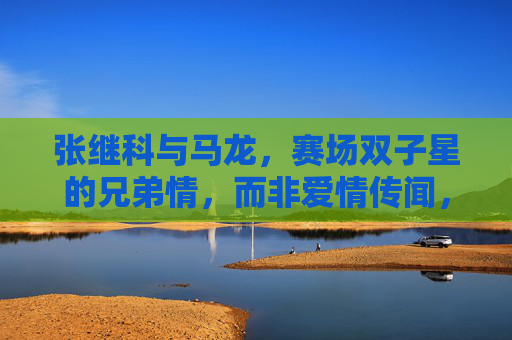 张继科与马龙,赛场双子星的兄弟情,而非爱情传闻,赛场双子星张继科与马龙的兄弟情 张继科与马龙,赛场双子星的兄弟情,而非爱情传闻,赛场双子星张继科与马龙的兄弟情