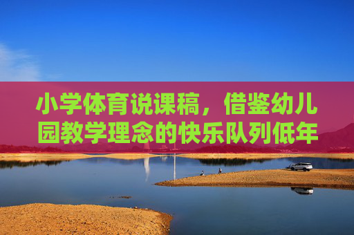 小学体育说课稿,借鉴幼儿园教学理念的快乐队列低年级实践,借鉴幼儿园教学理念的快乐队列低年级小学体育实践说课稿 小学体育说课稿,借鉴幼儿园教学理念的快乐队列低年级实践,借鉴幼儿园教学理念的快乐队列低年级小学体育实践说课稿