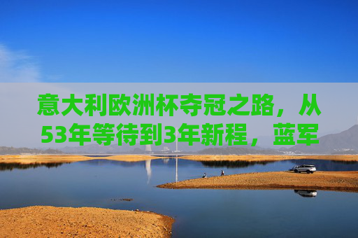 意大利欧洲杯夺冠之路,从53年等待到3年新程,蓝军的坚守与传承,意大利欧洲杯夺冠,53年等待的坚守,3年新程的传承 意大利欧洲杯夺冠之路,从53年等待到3年新程,蓝军的坚守与传承,意大利欧洲杯夺冠,53年等待的坚守,3年新程的传承