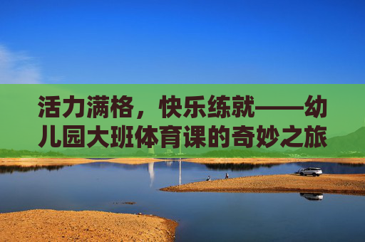 活力满格,快乐练就——幼儿园大班体育课的奇妙之旅,活力满格,快乐练就——幼儿园大班体育课奇妙之旅 活力满格,快乐练就——幼儿园大班体育课的奇妙之旅,活力满格,快乐练就——幼儿园大班体育课奇妙之旅