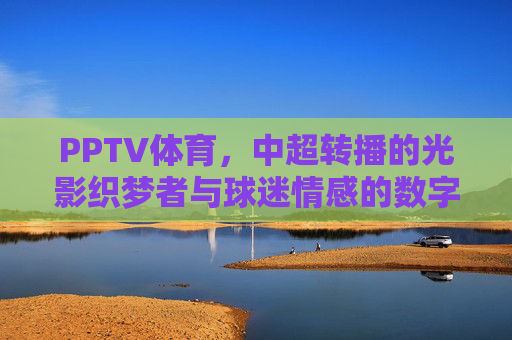 PPTV体育,中超转播的光影织梦者与球迷情感的数字纽带,PPTV体育,中超光影织梦,球迷数字纽带 PPTV体育,中超转播的光影织梦者与球迷情感的数字纽带,PPTV体育,中超光影织梦,球迷数字纽带