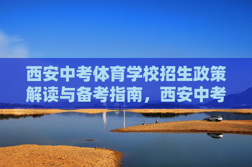 西安中考体育学校招生政策解读与备考指南,西安中考体育招生政策解读与备考指南 西安中考体育学校招生政策解读与备考指南,西安中考体育招生政策解读与备考指南