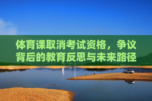 体育课取消考试资格,争议背后的教育反思与未来路径,体育考试资格取消争议,教育反思与未来路径 体育课取消考试资格,争议背后的教育反思与未来路径,体育考试资格取消争议,教育反思与未来路径