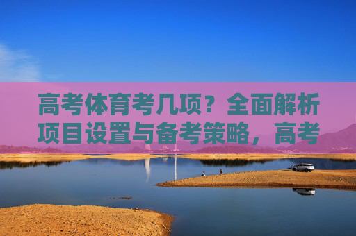 高考体育考几项?全面解析项目设置与备考策略,高考体育考几项?项目设置与备考策略全解析 高考体育考几项?全面解析项目设置与备考策略,高考体育考几项?项目设置与备考策略全解析