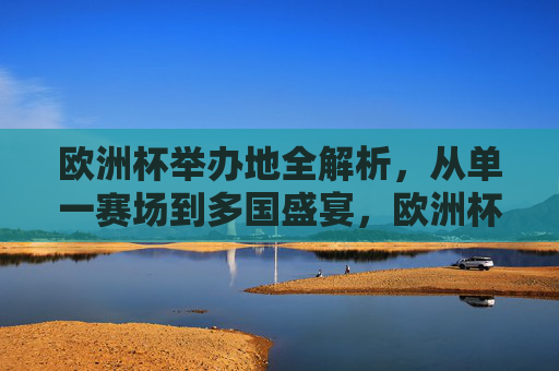 欧洲杯举办地全解析,从单一赛场到多国盛宴,欧洲杯举办地,从单一赛场到多国盛宴 欧洲杯举办地全解析,从单一赛场到多国盛宴,欧洲杯举办地,从单一赛场到多国盛宴