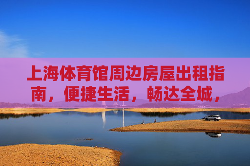 上海体育馆周边房屋出租指南,便捷生活,畅达全城,上海体育馆周边租房指南,便捷生活,畅达全城 上海体育馆周边房屋出租指南,便捷生活,畅达全城,上海体育馆周边租房指南,便捷生活,畅达全城