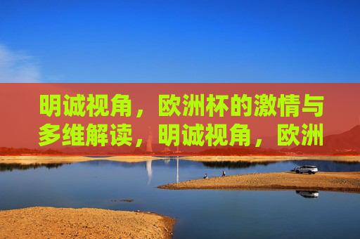 明诚视角,欧洲杯的激情与多维解读,明诚视角,欧洲杯激情与多维解读 明诚视角,欧洲杯的激情与多维解读,明诚视角,欧洲杯激情与多维解读