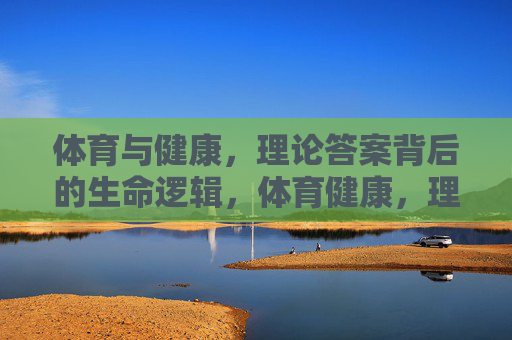 体育与健康,理论答案背后的生命逻辑,体育健康,理论答案的生命逻辑 体育与健康,理论答案背后的生命逻辑,体育健康,理论答案的生命逻辑