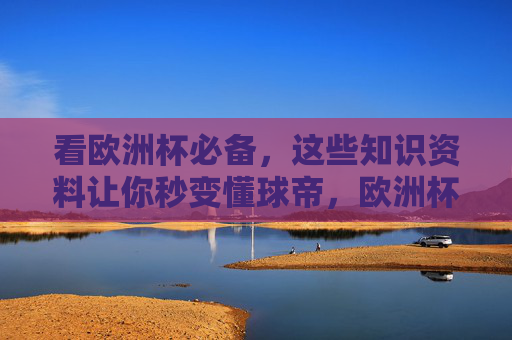 看欧洲杯必备,这些知识资料让你秒变懂球帝,欧洲杯必备,秒变懂球帝的知识资料 看欧洲杯必备,这些知识资料让你秒变懂球帝,欧洲杯必备,秒变懂球帝的知识资料