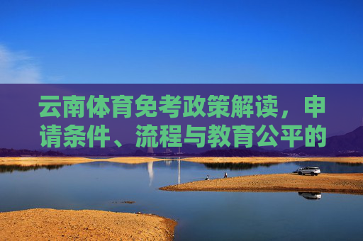 云南体育免考政策解读,申请条件、流程与教育公平的平衡 云南体育免考政策解读,申请条件、流程与教育公平的平衡