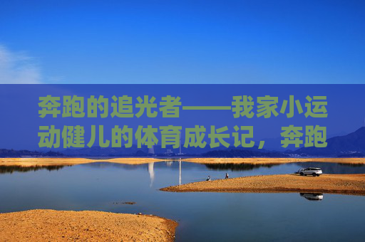 奔跑的追光者——我家小运动健儿的体育成长记，奔跑的追光者，我家小运动健儿成长记