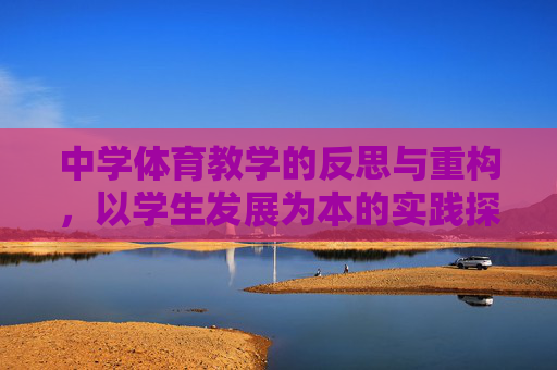 中学体育教学的反思与重构,以学生发展为本的实践探索,中学体育教学的反思与重构,以学生发展为本的实践探索 中学体育教学的反思与重构,以学生发展为本的实践探索,中学体育教学的反思与重构,以学生发展为本的实践探索