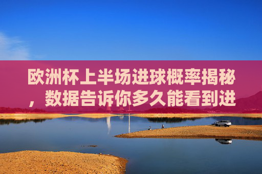 欧洲杯上半场进球概率揭秘,数据告诉你多久能看到进球? 欧洲杯上半场进球概率揭秘,数据告诉你多久能看到进球?