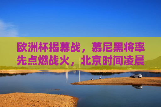 欧洲杯揭幕战,慕尼黑将率先点燃战火,北京时间凌晨见证开幕,慕尼黑欧洲杯揭幕战打响,北京凌晨开幕 欧洲杯揭幕战,慕尼黑将率先点燃战火,北京时间凌晨见证开幕,慕尼黑欧洲杯揭幕战打响,北京凌晨开幕