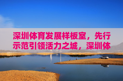 深圳体育发展样板室,先行示范引领活力之城,深圳体育发展样板,先行示范引领活力之城 深圳体育发展样板室,先行示范引领活力之城,深圳体育发展样板,先行示范引领活力之城