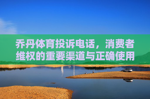 乔丹体育投诉电话,消费者维权的重要渠道与正确使用指南,乔丹体育投诉电话,消费者维权的重要渠道与使用指南 乔丹体育投诉电话,消费者维权的重要渠道与正确使用指南,乔丹体育投诉电话,消费者维权的重要渠道与使用指南