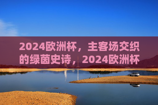 2024欧洲杯，主客场交织的绿茵史诗，2024欧洲杯主客场交织绿茵史诗