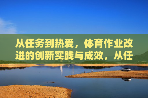 从任务到热爱,体育作业改进的创新实践与成效,从任务到热爱,体育作业改进的创新实践与成效 从任务到热爱,体育作业改进的创新实践与成效,从任务到热爱,体育作业改进的创新实践与成效